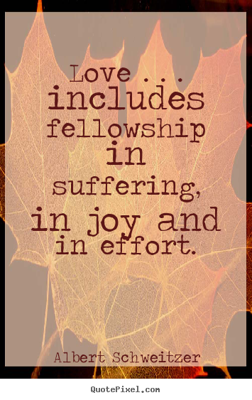 Love . . . includes fellowship in suffering, in joy.. Albert Schweitzer top life quotes