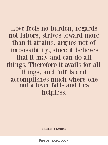 Love feels no burden, regards not labors, strives.. Thomas A Kempis top life quote