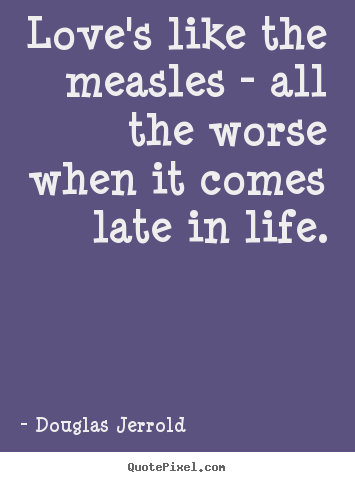 Create your own picture quote about life - Love's like the measles - all the worse when it comes late..