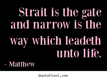 Sayings about life - Strait is the gate and narrow is the way which leadeth..