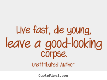 Live fast, die young, leave a good-looking corpse. Unattributed Author best life quotes