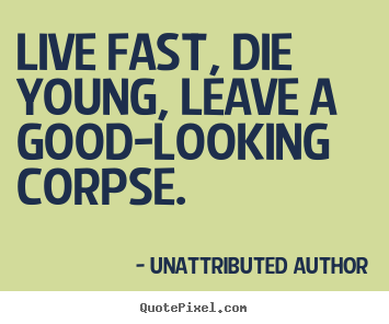 Design picture quote about life - Live fast, die young, leave a good-looking corpse.