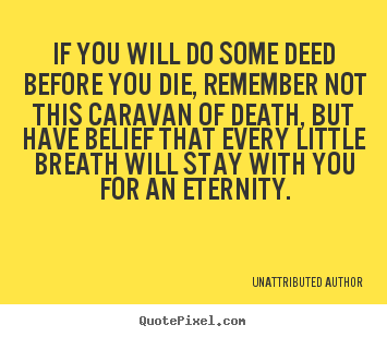 If you will do some deed before you die, remember not this caravan.. Unattributed Author  life quote