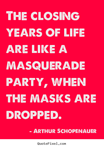 The closing years of life are like a masquerade.. Arthur Schopenauer greatest life quote