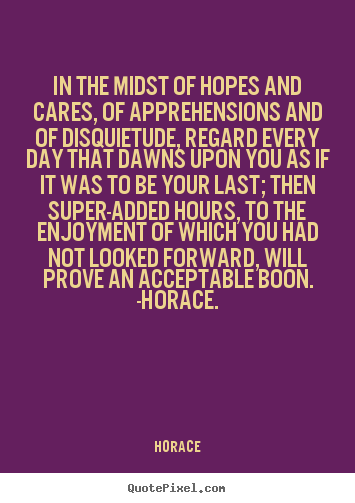 In the midst of hopes and cares, of apprehensions and.. Horace popular life quotes