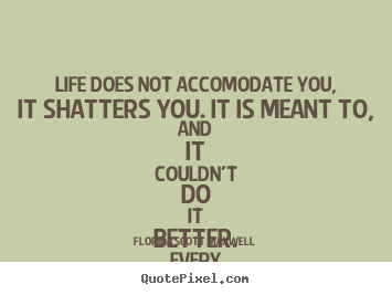 Life does not accomodate you, it shatters you. it.. Florida Scott Maxwell top life quote