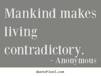 Mankind makes living contradictory. Anonymous greatest life quote