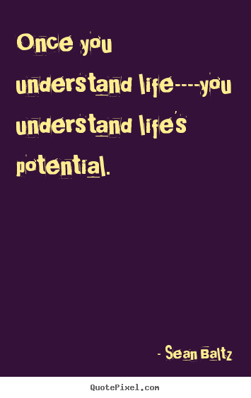 Sean Baltz picture quote - Once you understand life----you understand life's potential. - Life quotes