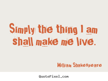 William Shakespeare poster quote - Simply the thing i am shall make me live. - Life quotes