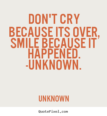 Life quotes - Don't cry because its over, smile because it happened. -unknown.