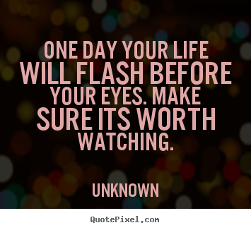 Design custom picture quotes about life - One day your life will flash before your eyes. make sure its..