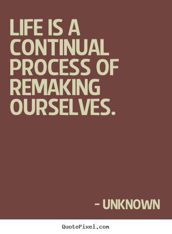Life quote - Life is a continual process of remaking ourselves.