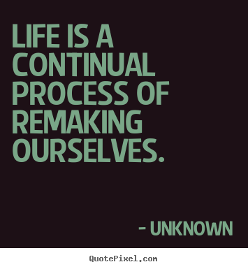Design custom picture quotes about life - Life is a continual process of remaking ourselves.