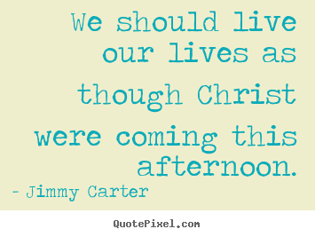 Quotes about life - We should live our lives as though christ were coming..