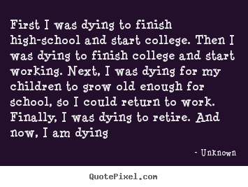 Unknown picture quotes - First i was dying to finish high-school and start college. then.. - Life sayings