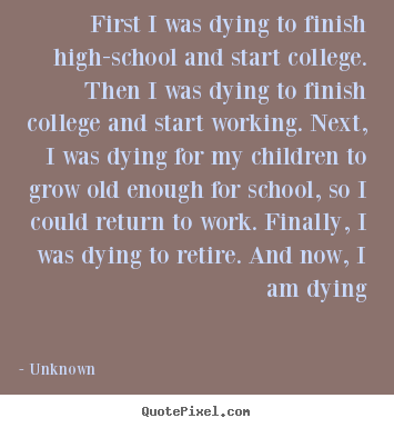 First i was dying to finish high-school and start college. then.. Unknown greatest life quotes
