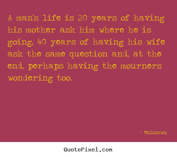 Unknown picture quotes - A man's life is 20 years of having his mother ask him.. - Life quotes