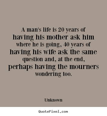 Design picture quotes about life - A man's life is 20 years of having his mother ask him where he is going,..