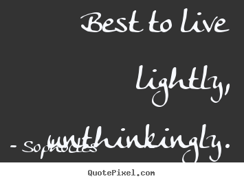 Quote about life - Best to live lightly, unthinkingly.
