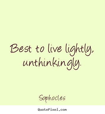 Quotes about life - Best to live lightly, unthinkingly.