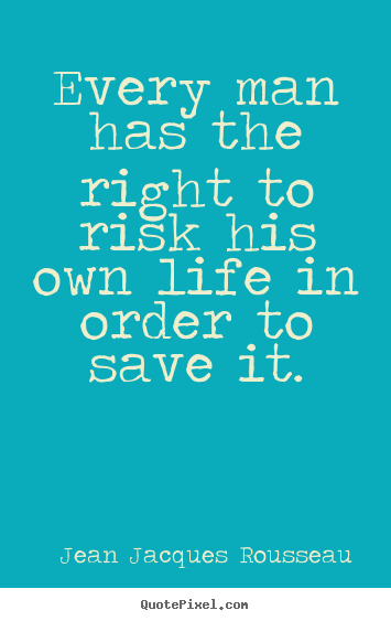 Every man has the right to risk his own life in order to save it. Jean Jacques Rousseau good life quotes