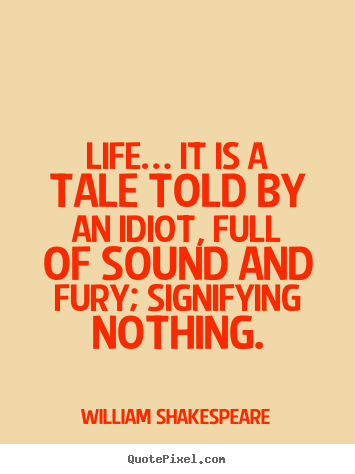 Life… it is a tale told by an idiot, full of sound.. William Shakespeare  life quotes