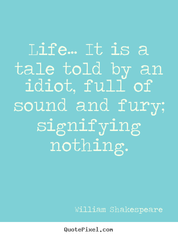 Life… it is a tale told by an idiot, full of sound and fury;.. William Shakespeare greatest life quotes