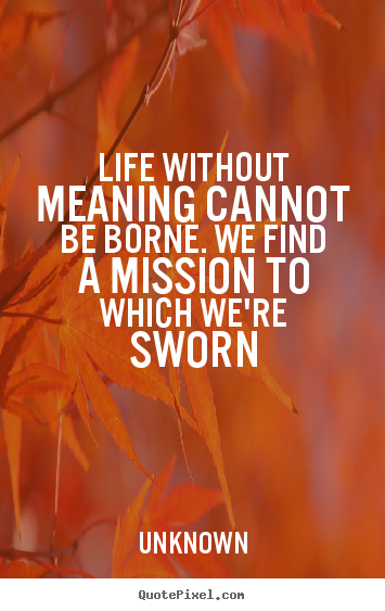 Quotes about life - Life without meaning cannot be borne. we find a mission to which..