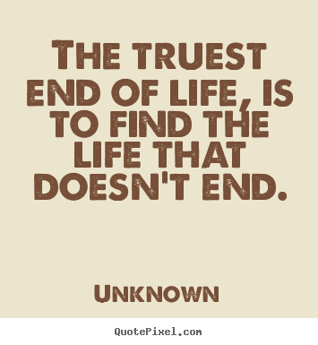 Life sayings - The truest end of life, is to find the life that doesn't end.