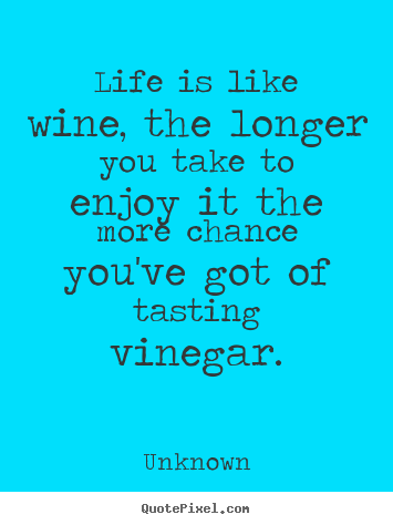 Quotes about life - Life is like wine, the longer you take to enjoy it the..