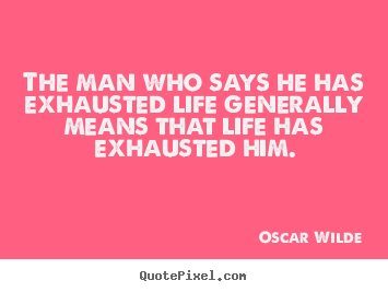 Life quote - The man who says he has exhausted life generally means..