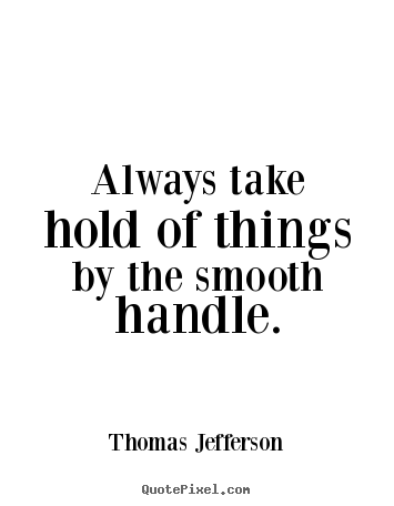 Life quotes - Always take hold of things by the smooth handle.