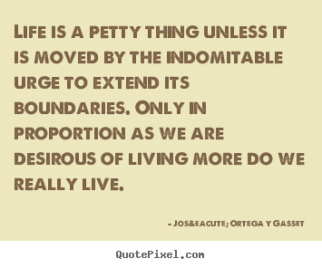 Life quotes - Life is a petty thing unless it is moved by the indomitable urge to..