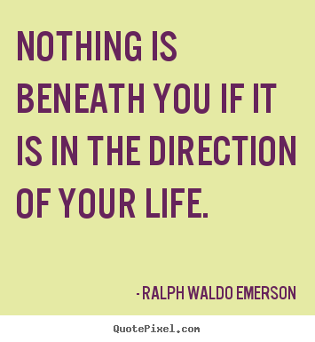 Life quotes - Nothing is beneath you if it is in the direction..