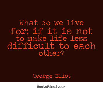 Life quote - What do we live for; if it is not to make life less difficult..