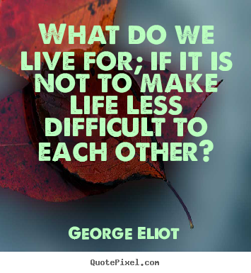 George Eliot picture sayings - What do we live for; if it is not to make life less difficult to each.. - Life quotes
