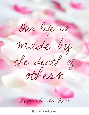 Life quote - Our life is made by the death of others.