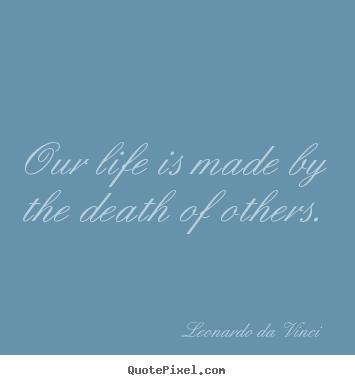 Our life is made by the death of others. Leonardo Da Vinci great life quotes
