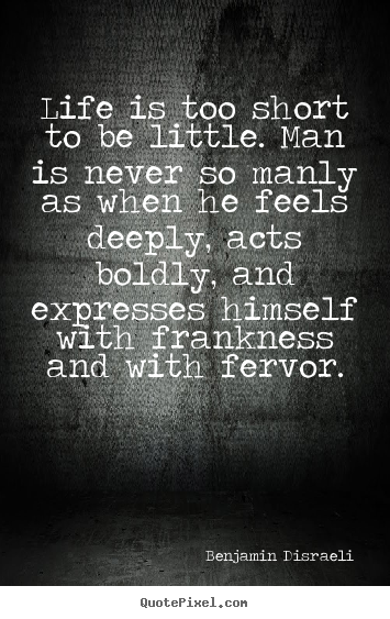 Life is too short to be little. man is never so manly as when he feels.. Benjamin Disraeli top life quotes