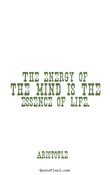 The energy of the mind is the essence of life. Aristotle best life quotes