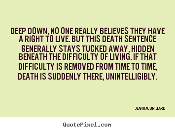 Deep down, no one really believes they have.. Jean Baudrillard greatest life quotes