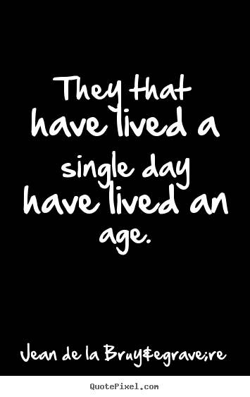 Life quote - They that have lived a single day have lived an age.