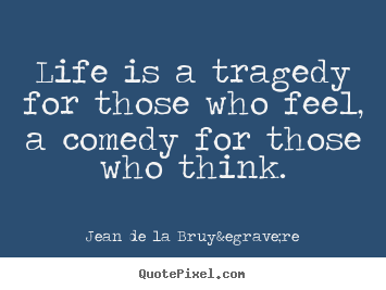 Quotes about life - Life is a tragedy for those who feel, a comedy for those..