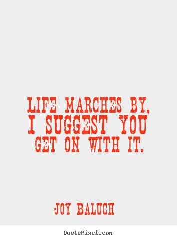 Joy Baluch poster quote - Life marches by, i suggest you get on with it. - Life quotes