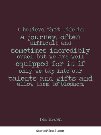 Quotes about life - I believe that life is a journey, often difficult..