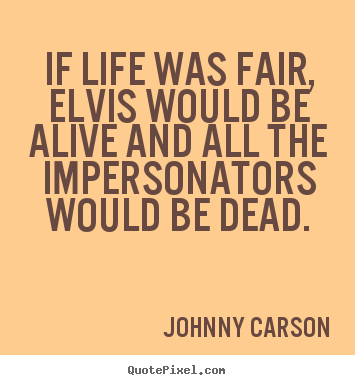 Life quotes - If life was fair, elvis would be alive and all the impersonators would..