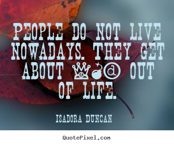 Isadora Duncan picture quotes - People do not live nowadays. they get about 10% out of.. - Life quotes