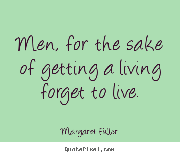 Men, for the sake of getting a living forget to live. Margaret Fuller popular life quote