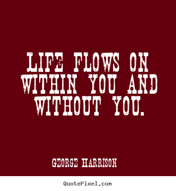 Life flows on within you and without you. George Harrison  life quotes