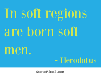 Create your own picture quotes about life - In soft regions are born soft men.